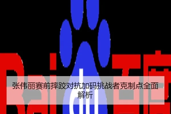 张伟丽赛前摔跤对抗加码挑战者克制点全面解析