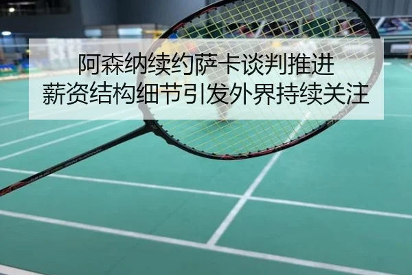 阿森纳续约萨卡谈判推进 薪资结构细节引发外界持续关注