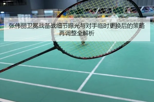 张伟丽卫冕战备战细节曝光与对手临时更换后的策略再调整全解析